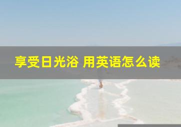 享受日光浴 用英语怎么读